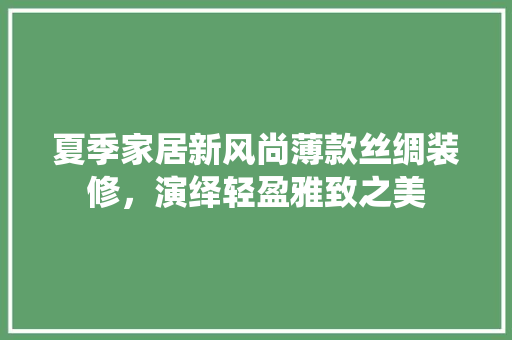 夏季家居新风尚薄款丝绸装修，演绎轻盈雅致之美