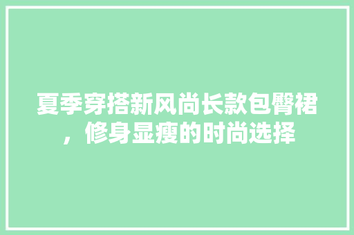 夏季穿搭新风尚长款包臀裙，修身显瘦的时尚选择