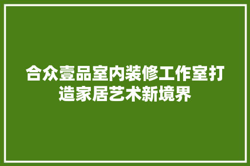 合众壹品室内装修工作室打造家居艺术新境界