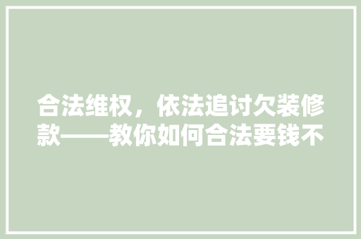 合法维权，依法追讨欠装修款——教你如何合法要钱不违法