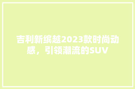 吉利新缤越2023款时尚动感，引领潮流的SUV