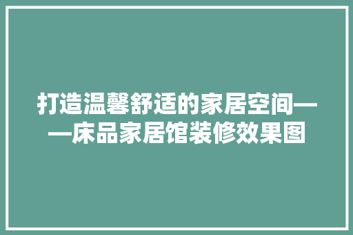 打造温馨舒适的家居空间——床品家居馆装修效果图