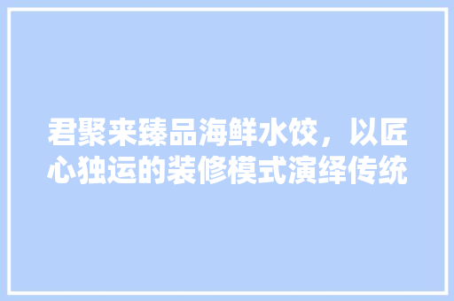 君聚来臻品海鲜水饺，以匠心独运的装修模式演绎传统美食的现代篇章