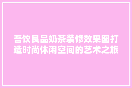 吾饮良品奶茶装修效果图打造时尚休闲空间的艺术之旅