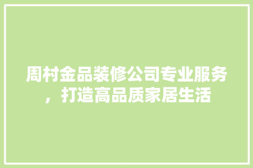 周村金品装修公司专业服务，打造高品质家居生活