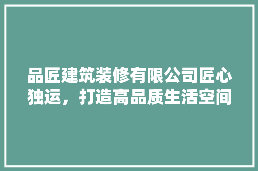 品匠建筑装修有限公司匠心独运，打造高品质生活空间
