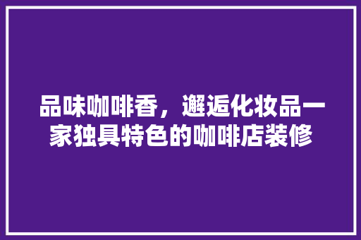 品味咖啡香，邂逅化妆品一家独具特色的咖啡店装修