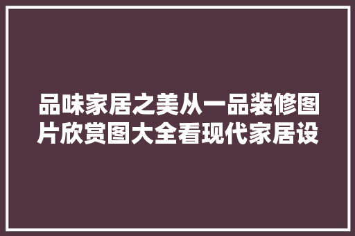 品味家居之美从一品装修图片欣赏图大全看现代家居设计潮流