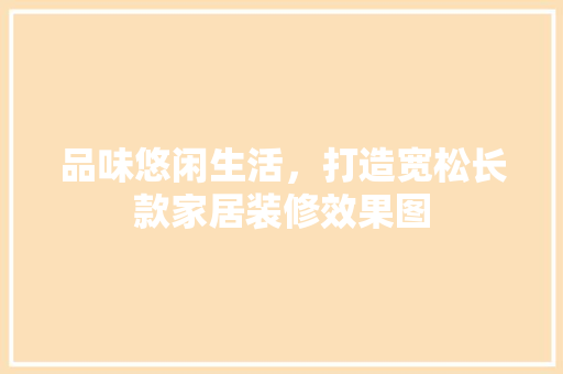 品味悠闲生活，打造宽松长款家居装修效果图