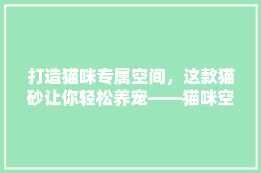 打造猫咪专属空间，这款猫砂让你轻松养宠——猫咪空间装修推荐