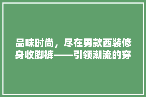 品味时尚，尽在男款西装修身收脚裤——引领潮流的穿搭典范