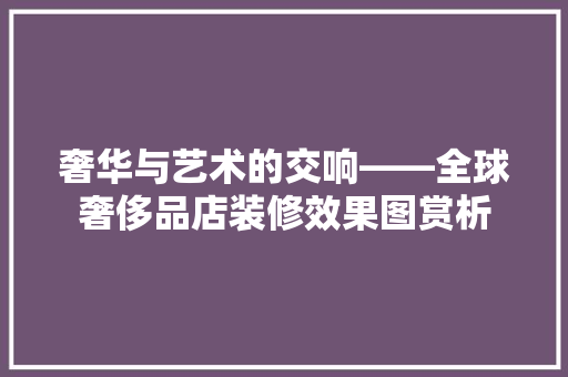 奢华与艺术的交响——全球奢侈品店装修效果图赏析