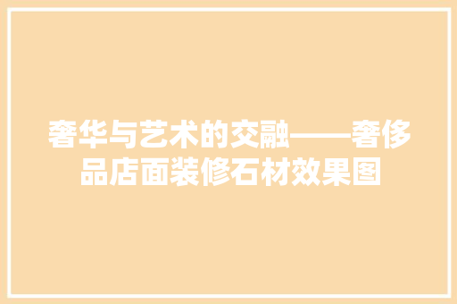 奢华与艺术的交融——奢侈品店面装修石材效果图