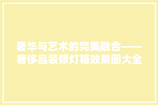 奢华与艺术的完美融合——奢侈品装修灯箱效果图大全