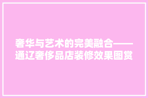 奢华与艺术的完美融合——通辽奢侈品店装修效果图赏析