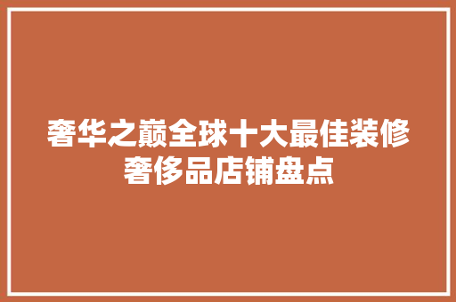 奢华之巅全球十大最佳装修奢侈品店铺盘点