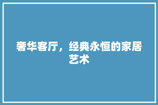 奢华客厅，经典永恒的家居艺术