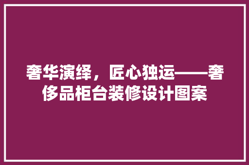 奢华演绎，匠心独运——奢侈品柜台装修设计图案