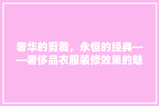 奢华的剪裁，永恒的经典——奢侈品衣服装修效果的魅力