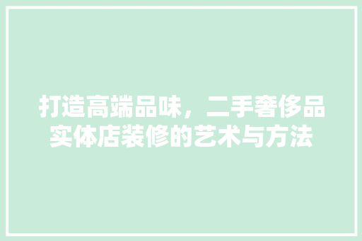 打造高端品味，二手奢侈品实体店装修的艺术与方法