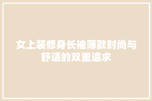 女上装修身长袖薄款时尚与舒适的双重追求