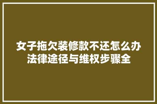 女子拖欠装修款不还怎么办法律途径与维权步骤全