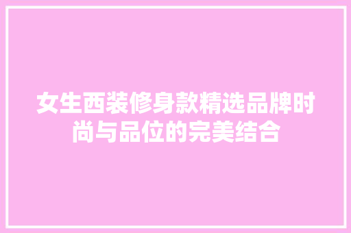 女生西装修身款精选品牌时尚与品位的完美结合