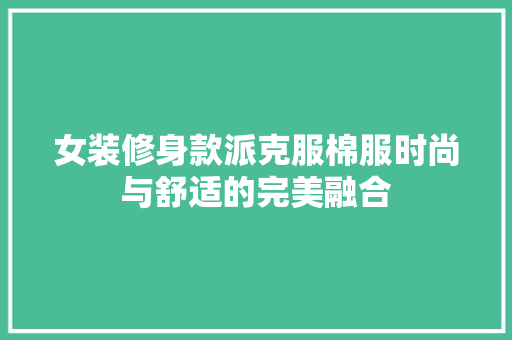 女装修身款派克服棉服时尚与舒适的完美融合