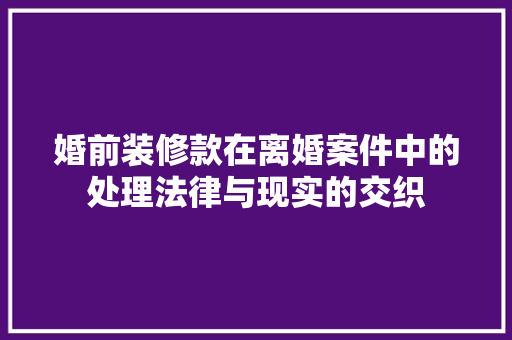 婚前装修款在离婚案件中的处理法律与现实的交织