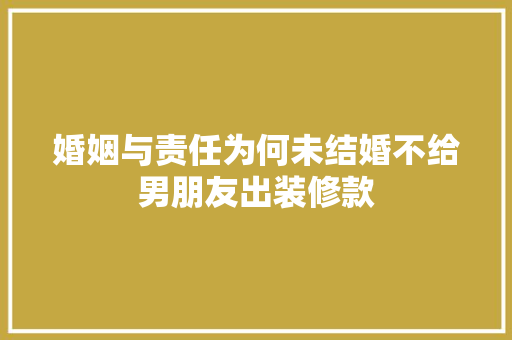 婚姻与责任为何未结婚不给男朋友出装修款