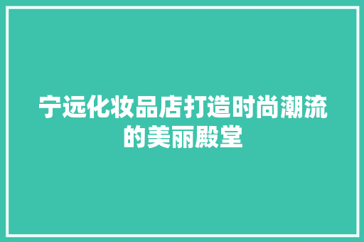 宁远化妆品店打造时尚潮流的美丽殿堂