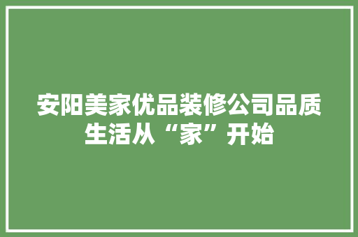 安阳美家优品装修公司品质生活从“家”开始