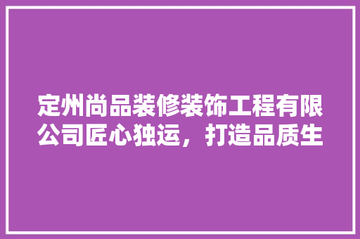 定州尚品装修装饰工程有限公司匠心独运，打造品质生活空间