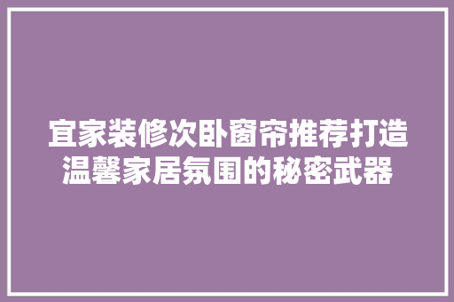 宜家装修次卧窗帘推荐打造温馨家居氛围的秘密武器