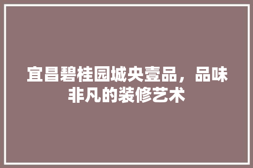 宜昌碧桂园城央壹品，品味非凡的装修艺术