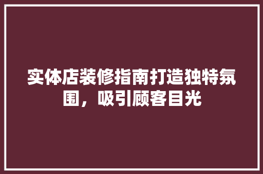实体店装修指南打造独特氛围，吸引顾客目光