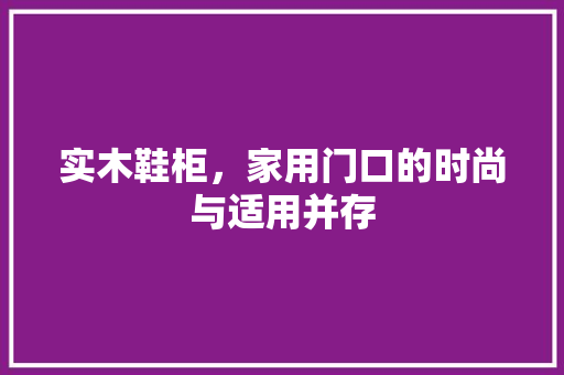 实木鞋柜，家用门口的时尚与适用并存