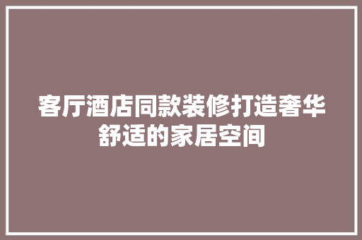 客厅酒店同款装修打造奢华舒适的家居空间