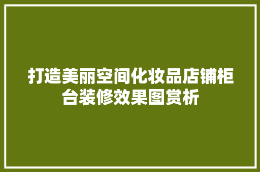 打造美丽空间化妆品店铺柜台装修效果图赏析