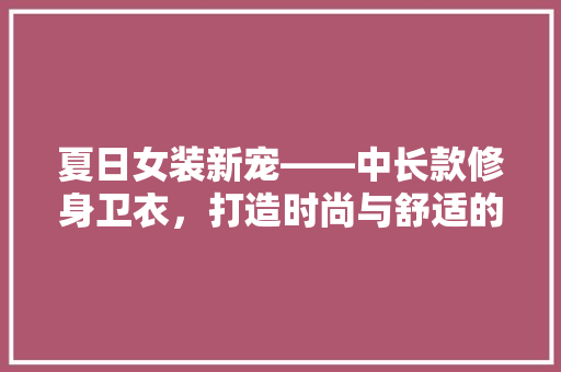 夏日女装新宠——中长款修身卫衣，打造时尚与舒适的完美融合