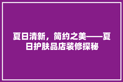 夏日清新，简约之美——夏日护肤品店装修探秘