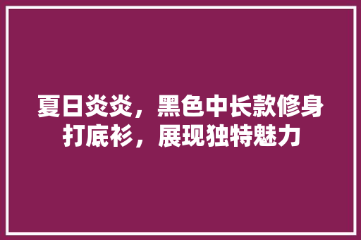 夏日炎炎，黑色中长款修身打底衫，展现独特魅力