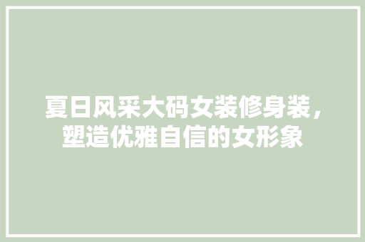 夏日风采大码女装修身装，塑造优雅自信的女形象