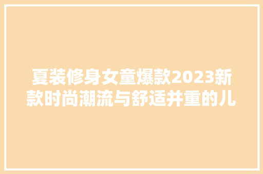 夏装修身女童爆款2023新款时尚潮流与舒适并重的儿童服饰新选择  第1张