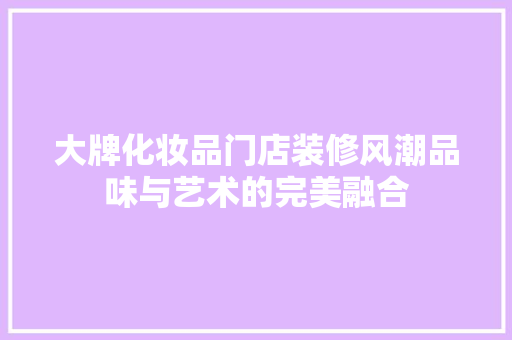 大牌化妆品门店装修风潮品味与艺术的完美融合