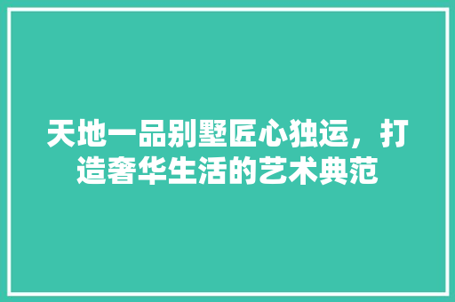 天地一品别墅匠心独运，打造奢华生活的艺术典范