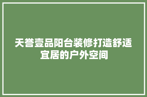 天誉壹品阳台装修打造舒适宜居的户外空间