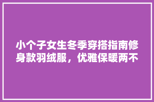 小个子女生冬季穿搭指南修身款羽绒服，优雅保暖两不误