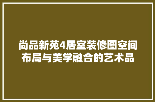 尚品新苑4居室装修图空间布局与美学融合的艺术品