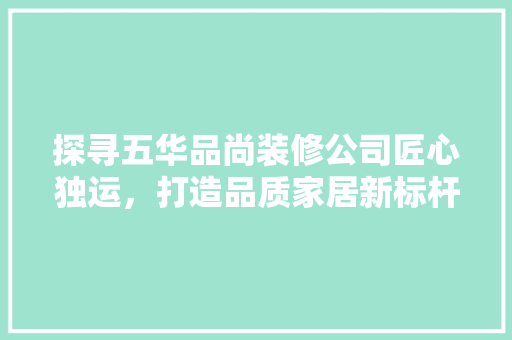 探寻五华品尚装修公司匠心独运，打造品质家居新标杆